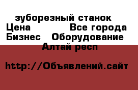 525 зуборезный станок › Цена ­ 1 000 - Все города Бизнес » Оборудование   . Алтай респ.